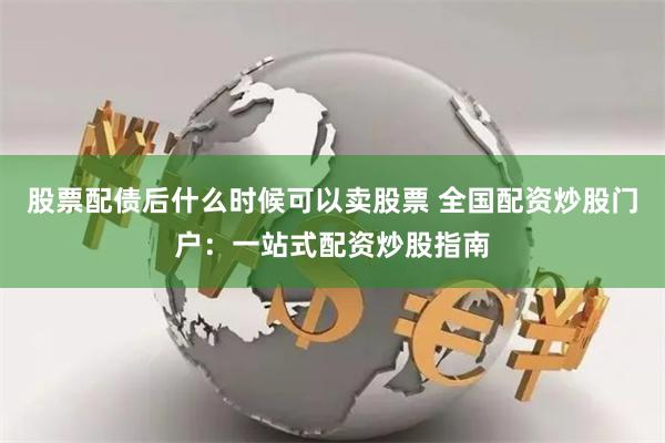 股票配债后什么时候可以卖股票 全国配资炒股门户：一站式配资炒股指南