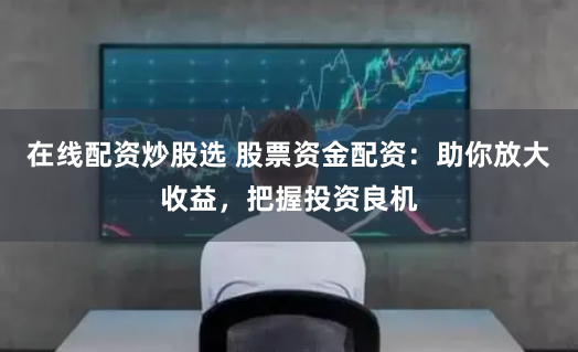 在线配资炒股选 股票资金配资：助你放大收益，把握投资良机
