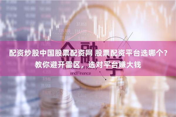 配资炒股中国股票配资网 股票配资平台选哪个？教你避开雷区，选对平台赚大钱