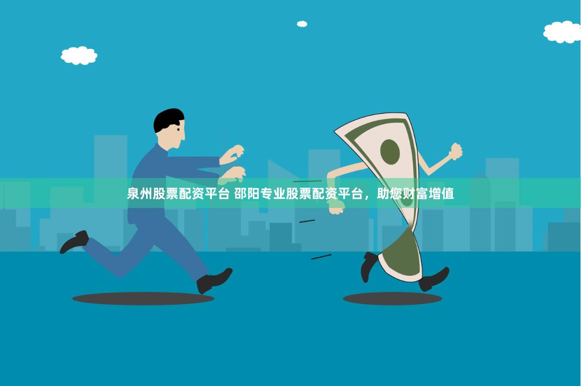 泉州股票配资平台 邵阳专业股票配资平台，助您财富增值