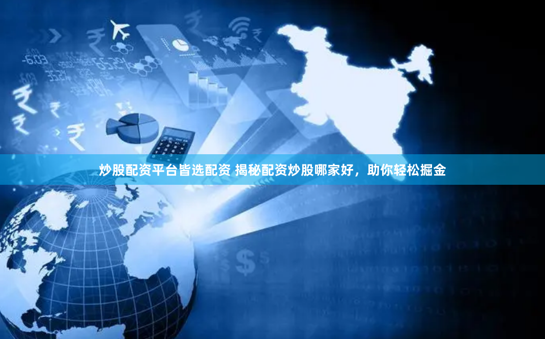 炒股配资平台皆选配资 揭秘配资炒股哪家好，助你轻松掘金