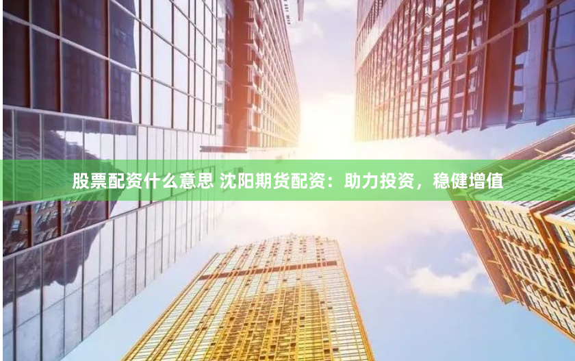 股票配资什么意思 沈阳期货配资：助力投资，稳健增值