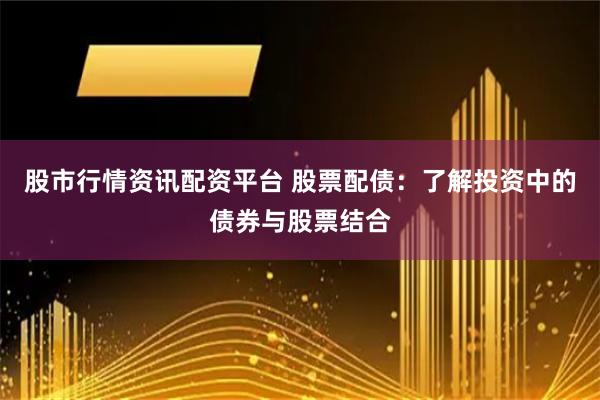 股市行情资讯配资平台 股票配债：了解投资中的债券与股票结合