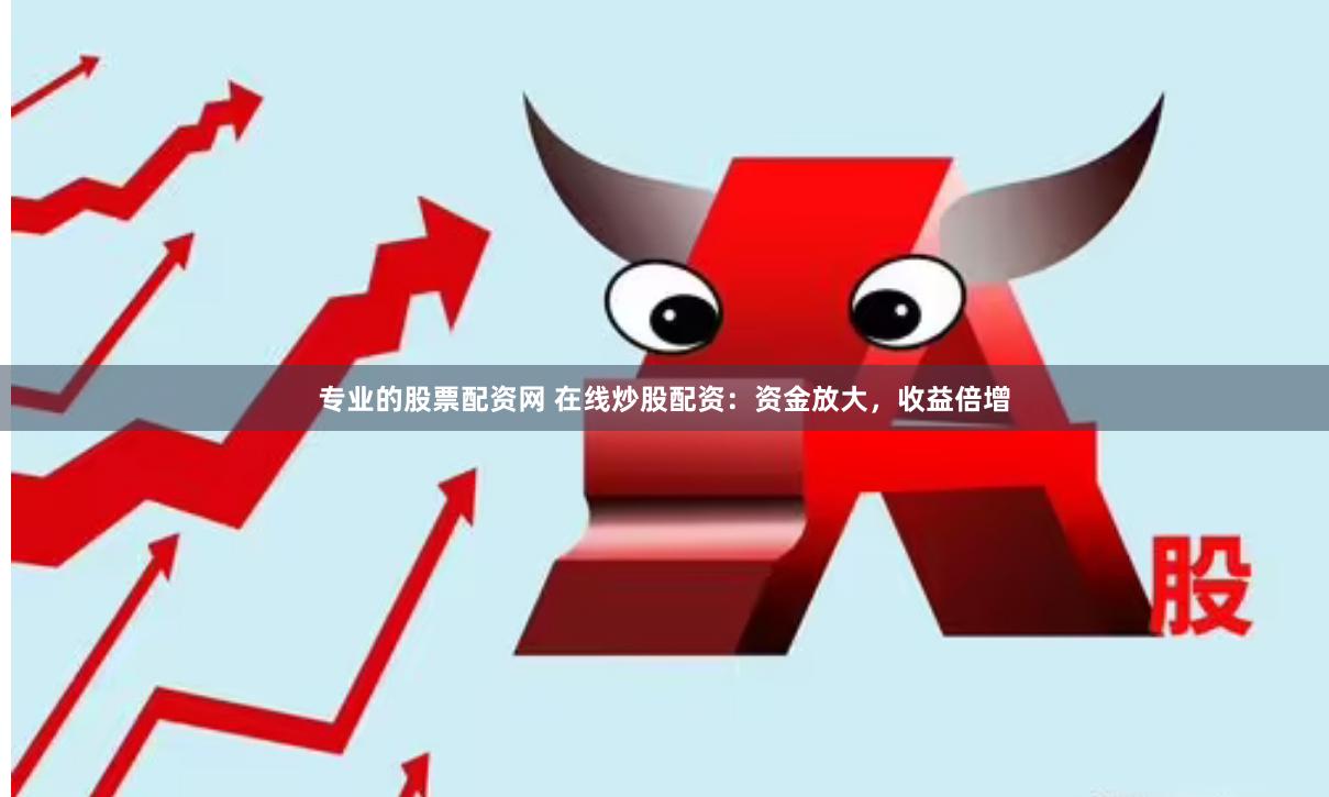 专业的股票配资网 在线炒股配资：资金放大，收益倍增
