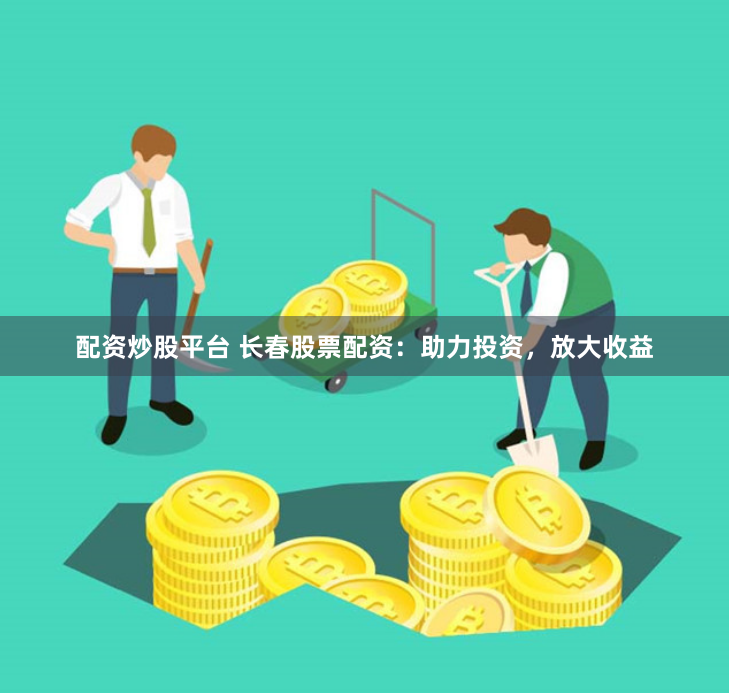 配资炒股平台 长春股票配资：助力投资，放大收益