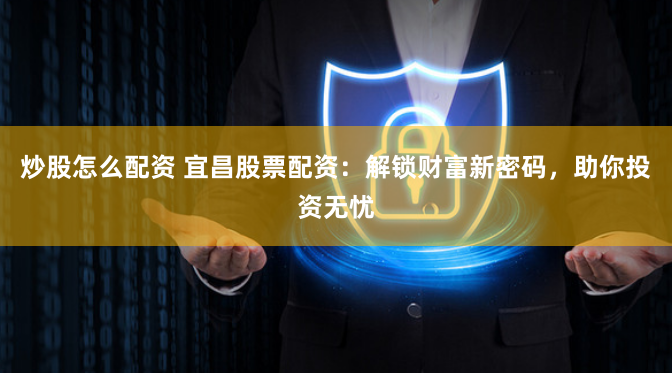 炒股怎么配资 宜昌股票配资：解锁财富新密码，助你投资无忧