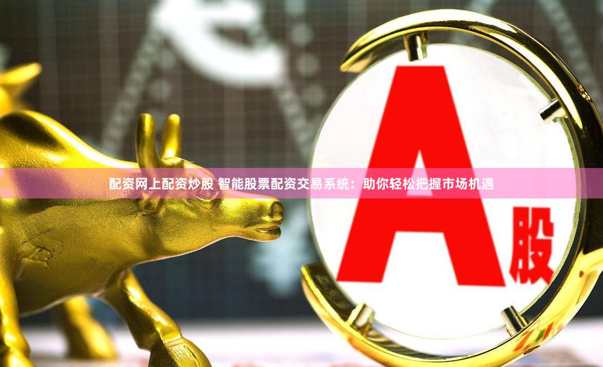 配资网上配资炒股 智能股票配资交易系统：助你轻松把握市场机遇