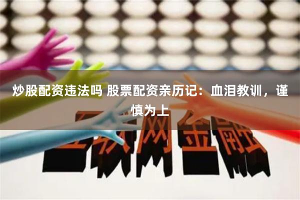 炒股配资违法吗 股票配资亲历记：血泪教训，谨慎为上