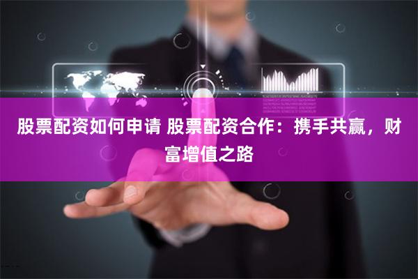 股票配资如何申请 股票配资合作：携手共赢，财富增值之路