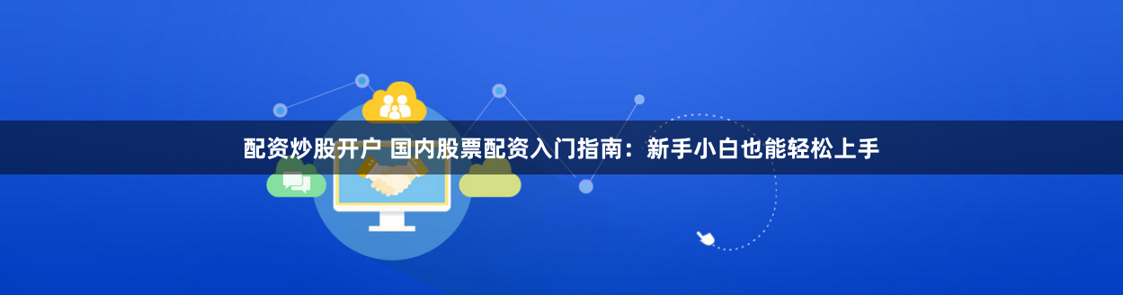 配资炒股开户 国内股票配资入门指南：新手小白也能轻松上手