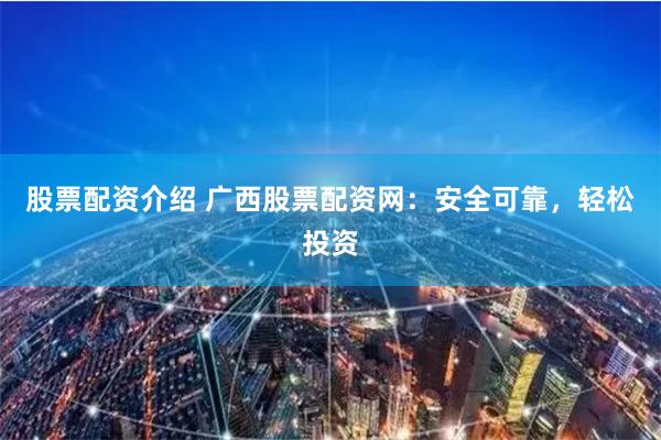 股票配资介绍 广西股票配资网：安全可靠，轻松投资