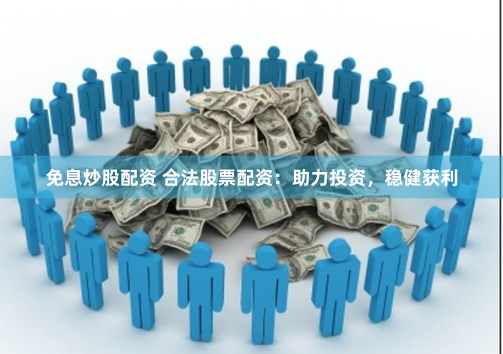 免息炒股配资 合法股票配资：助力投资，稳健获利