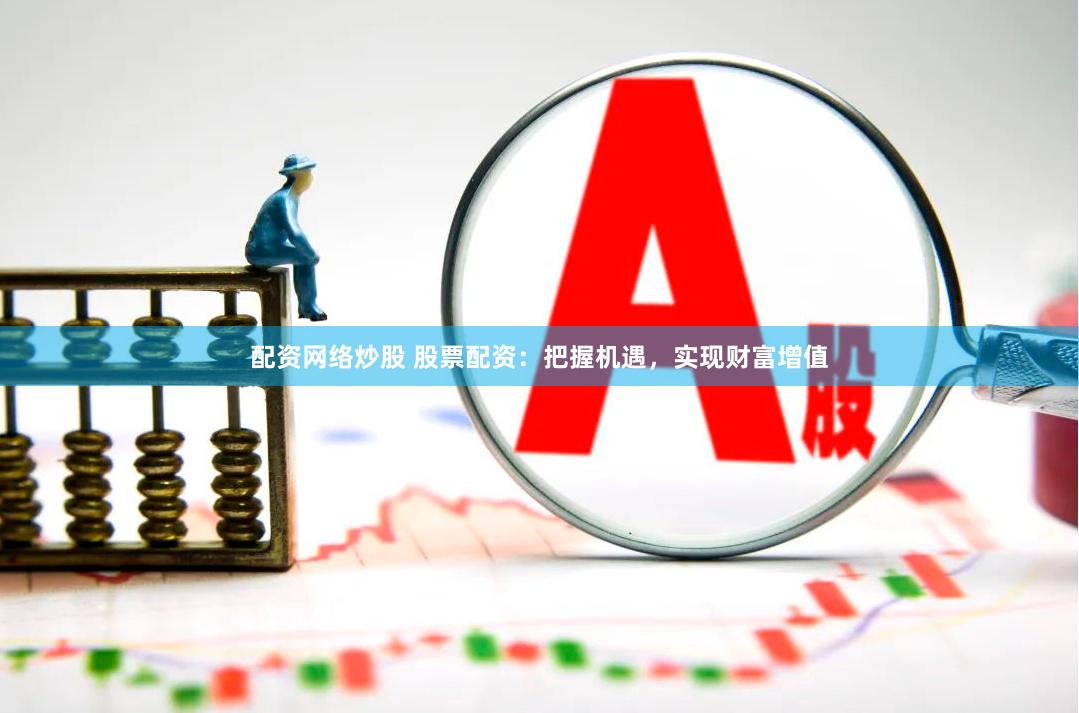 配资网络炒股 股票配资：把握机遇，实现财富增值