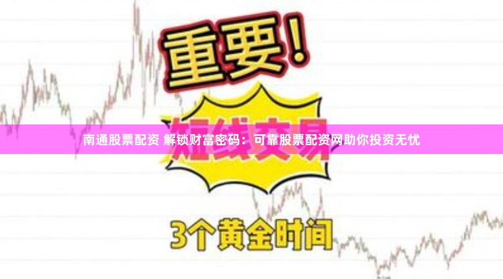 南通股票配资 解锁财富密码：可靠股票配资网助你投资无忧