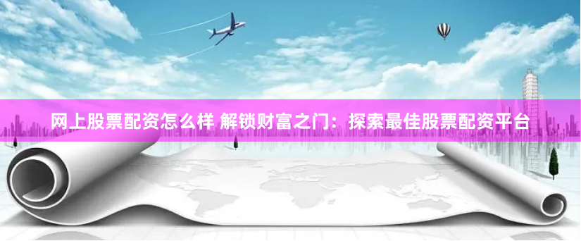 网上股票配资怎么样 解锁财富之门：探索最佳股票配资平台