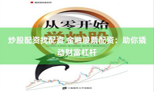炒股配资找配资 金融股票配资：助你撬动财富杠杆