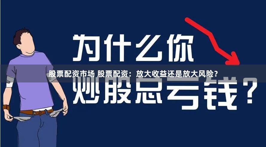 股票配资市场 股票配资：放大收益还是放大风险？