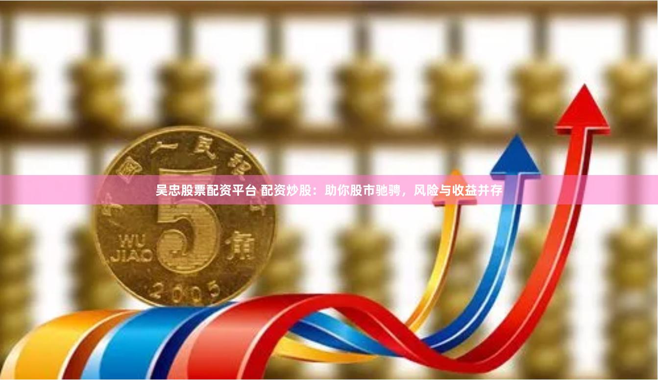 吴忠股票配资平台 配资炒股：助你股市驰骋，风险与收益并存