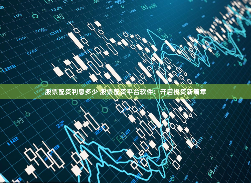 股票配资利息多少 股票配资平台软件：开启投资新篇章