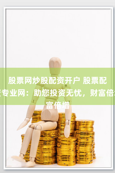 股票网炒股配资开户 股票配资专业网：助您投资无忧，财富倍增