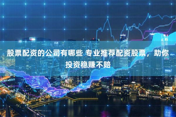 股票配资的公司有哪些 专业推荐配资股票，助你投资稳赚不赔