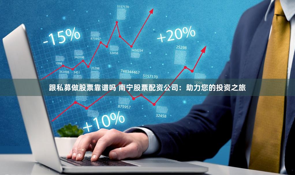 跟私募做股票靠谱吗 南宁股票配资公司：助力您的投资之旅