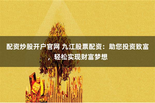 配资炒股开户官网 九江股票配资：助您投资致富，轻松实现财富梦想