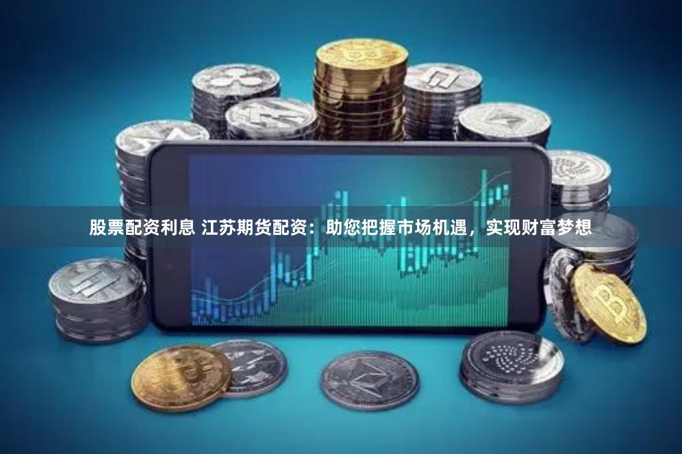股票配资利息 江苏期货配资：助您把握市场机遇，实现财富梦想