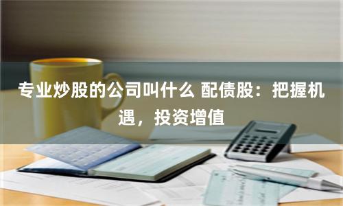 专业炒股的公司叫什么 配债股：把握机遇，投资增值