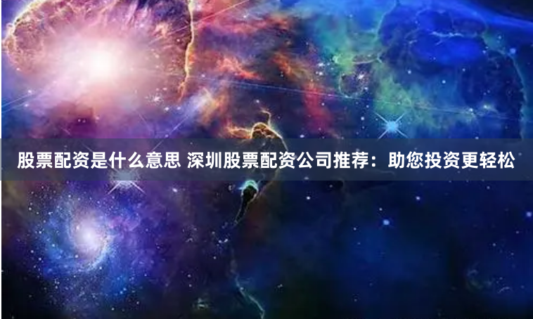 股票配资是什么意思 深圳股票配资公司推荐：助您投资更轻松