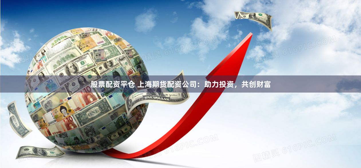 股票配资平仓 上海期货配资公司：助力投资，共创财富