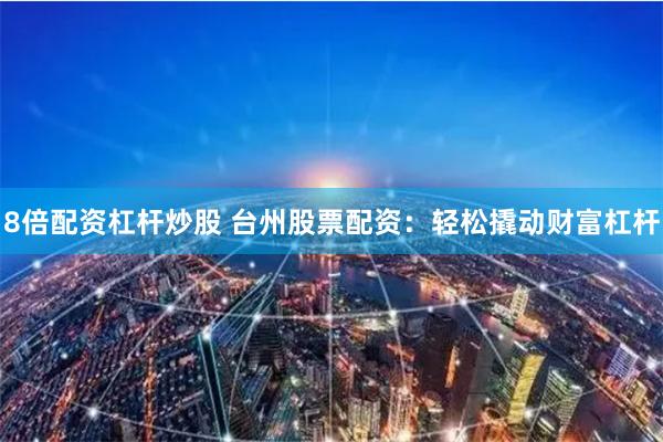8倍配资杠杆炒股 台州股票配资：轻松撬动财富杠杆