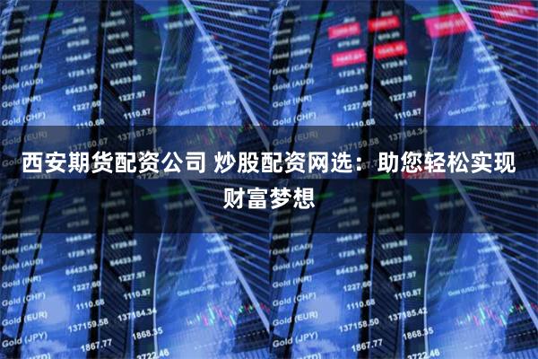 西安期货配资公司 炒股配资网选：助您轻松实现财富梦想