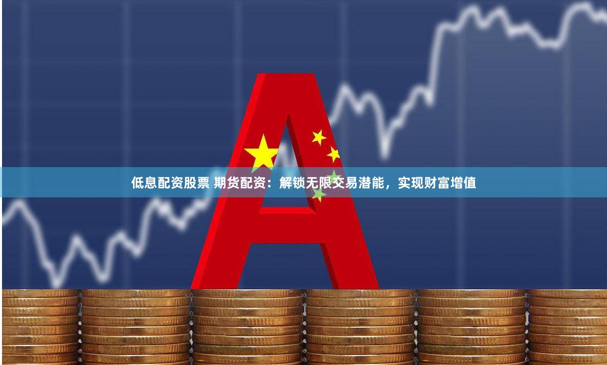 低息配资股票 期货配资：解锁无限交易潜能，实现财富增值