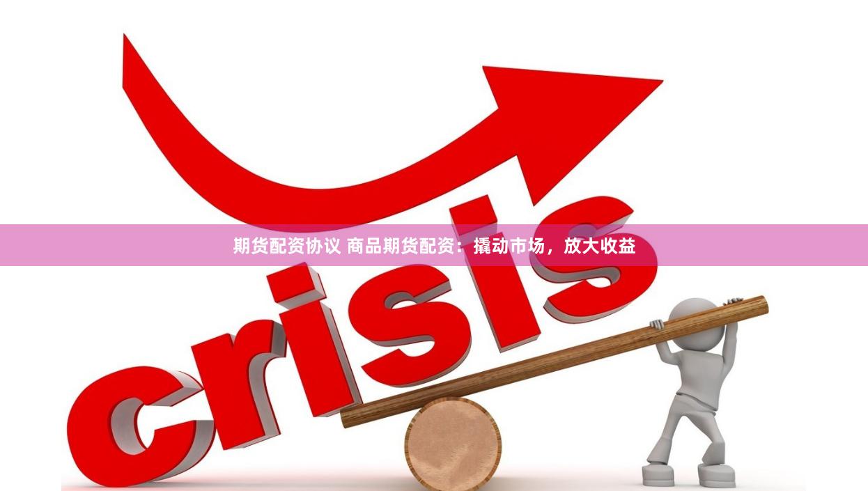 期货配资协议 商品期货配资：撬动市场，放大收益