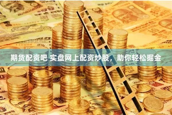 期货配资吧 实盘网上配资炒股，助你轻松掘金