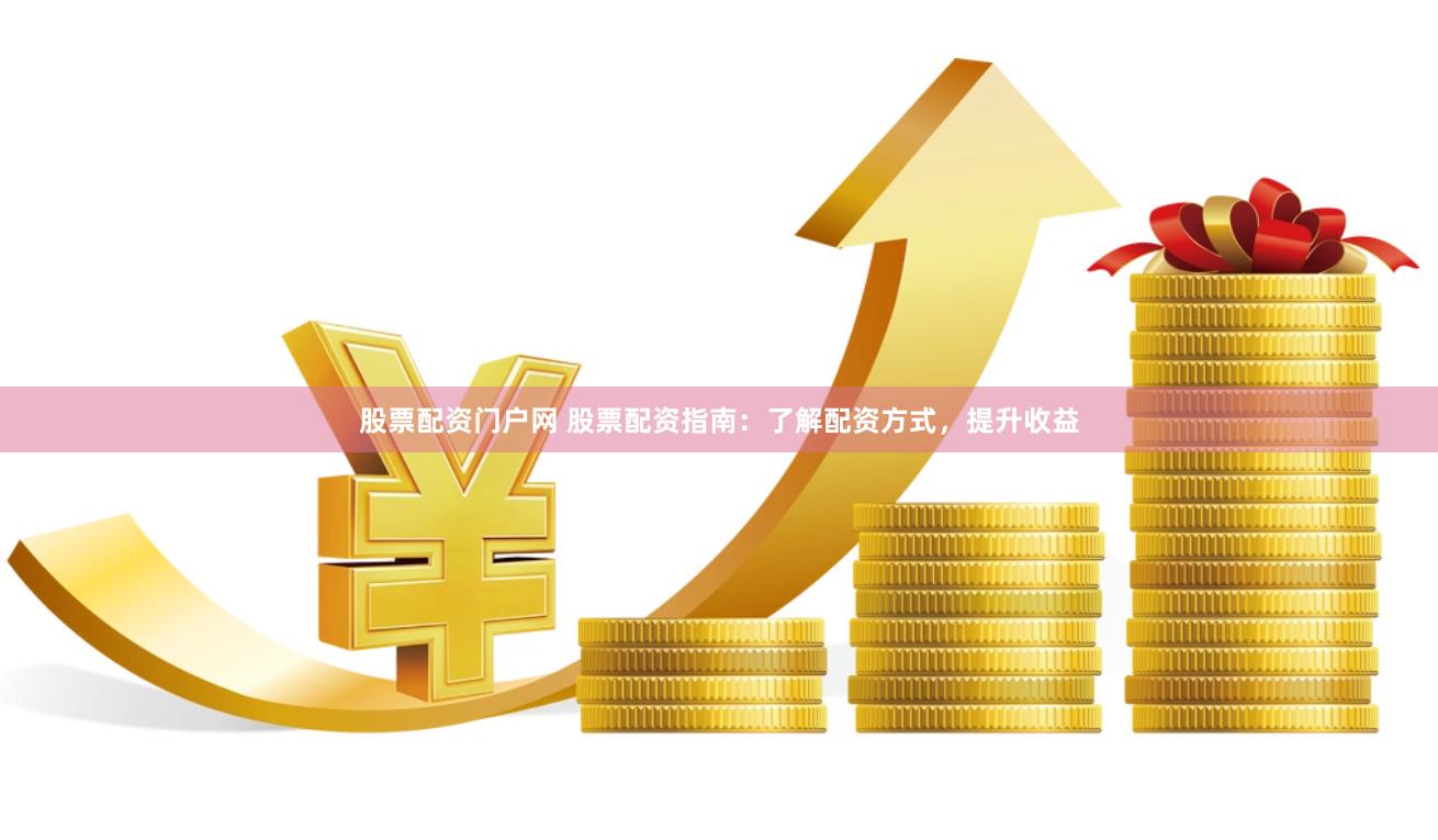股票配资门户网 股票配资指南：了解配资方式，提升收益