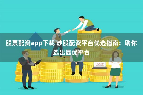 股票配资app下载 炒股配资平台优选指南：助你选出最优平台