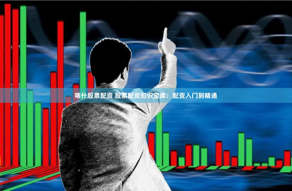 喀什股票配资 股票配资知识宝库：配资入门到精通