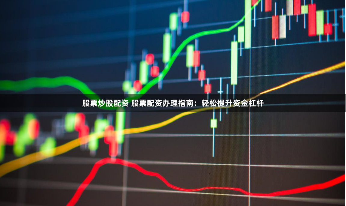 股票炒股配资 股票配资办理指南：轻松提升资金杠杆