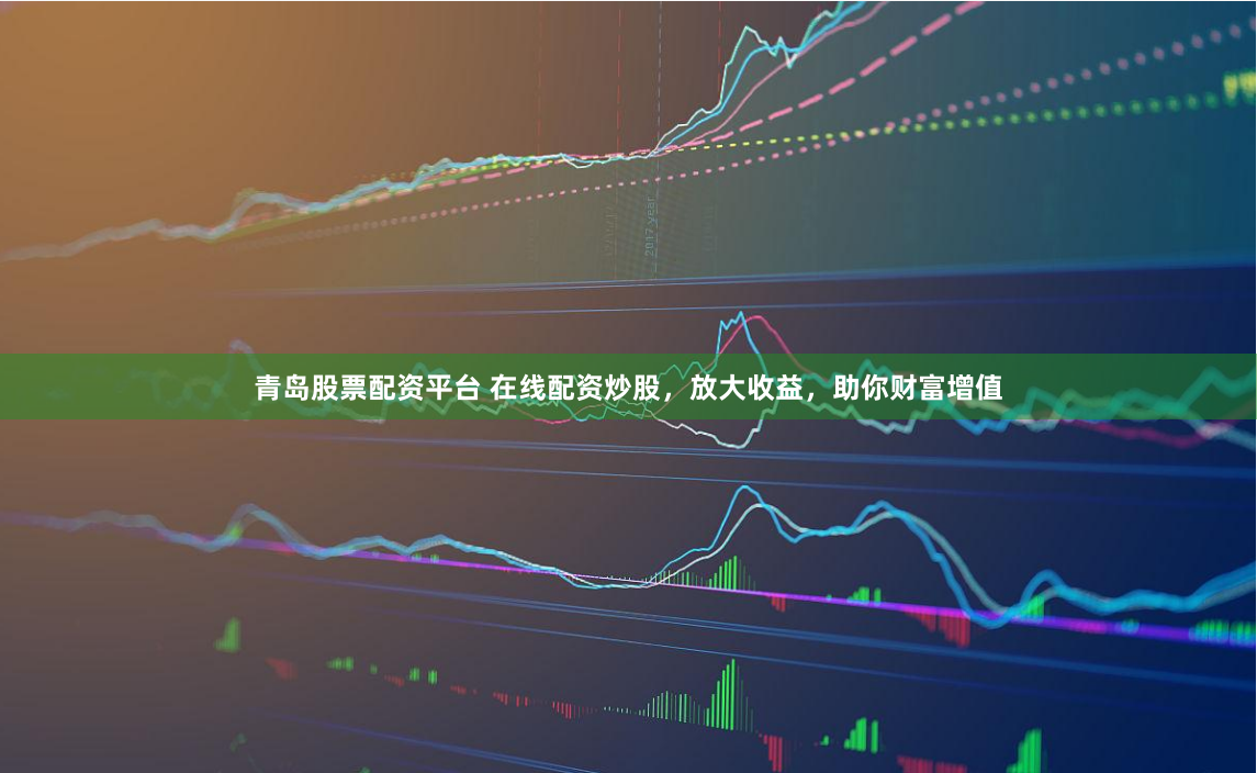 青岛股票配资平台 在线配资炒股，放大收益，助你财富增值