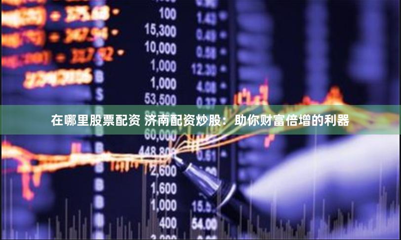 在哪里股票配资 济南配资炒股：助你财富倍增的利器