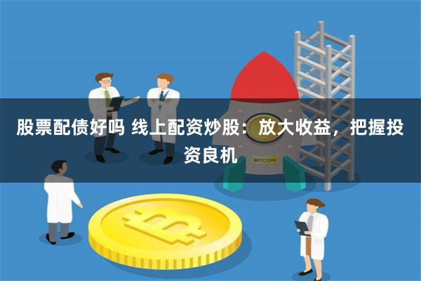 股票配债好吗 线上配资炒股：放大收益，把握投资良机