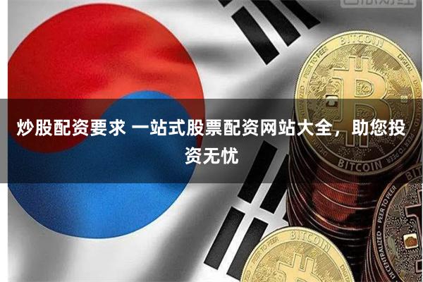 炒股配资要求 一站式股票配资网站大全，助您投资无忧