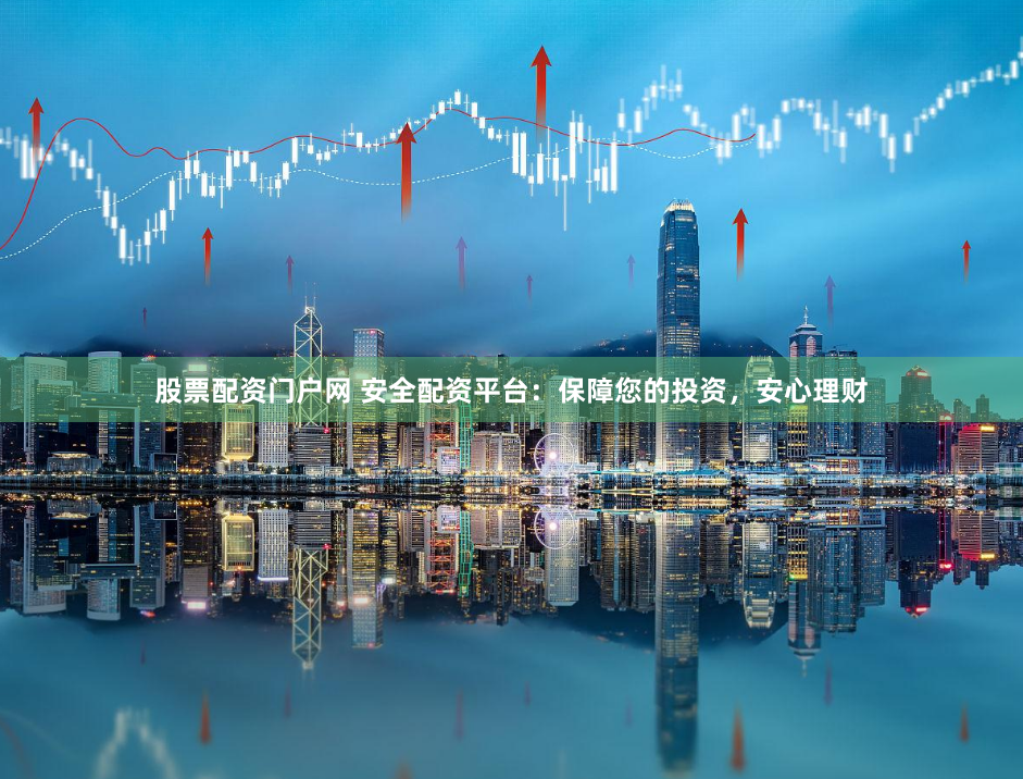 股票配资门户网 安全配资平台：保障您的投资，安心理财