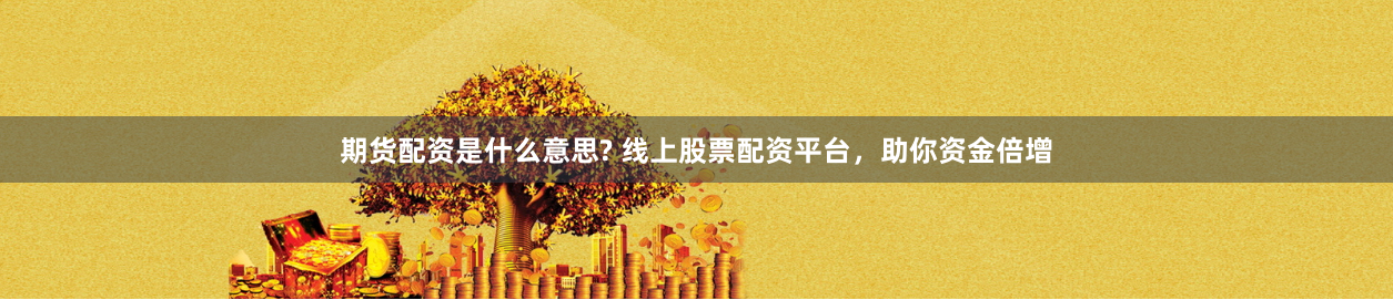 期货配资是什么意思? 线上股票配资平台，助你资金倍增