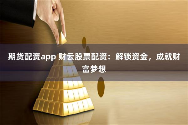 期货配资app 财云股票配资：解锁资金，成就财富梦想