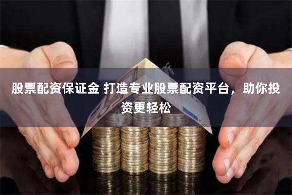 股票配资保证金 打造专业股票配资平台，助你投资更轻松