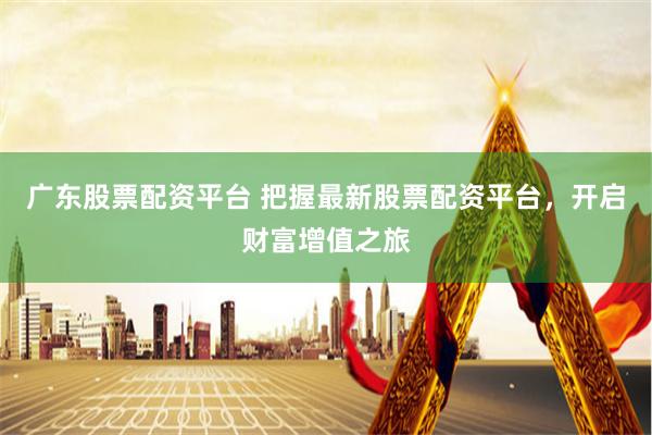 广东股票配资平台 把握最新股票配资平台，开启财富增值之旅