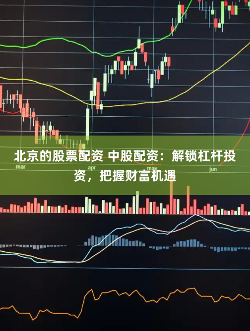 北京的股票配资 中股配资：解锁杠杆投资，把握财富机遇